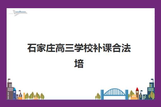 石家庄高三学校补课合法培训机构哪家强些？2025年最新Top10实力排名、各校特色解析与科学择校全指南