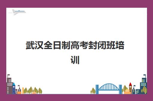 武汉全日制高考封闭班培训排名第一的学校是哪家？2025年最新权威榜单与择校全攻略