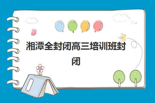 湘潭全封闭高三培训班封闭式集训营地址电话如何查询？2025年最新权威信息、验证方法与联系全攻略