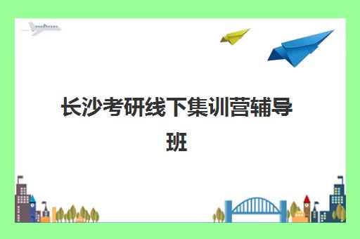 长沙考研线下集训营辅导班哪个比较好一点？2025年五大机构详细对比与择校指南