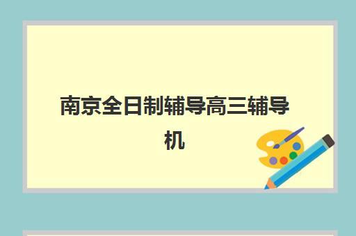 南京全日制辅导高三辅导机构哪家强一点?2025年权威TOP10榜单、各校特色解析与科学择校全攻略 南京全日制辅导高三辅导机构哪家强一点?2025年权威TOP10榜单、各校特色解析与科学择校全攻略