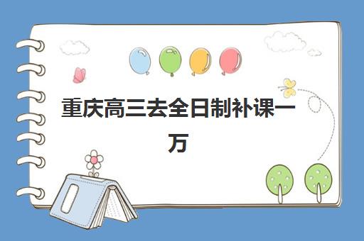 重庆高三去全日制补课一万五大公办机构运营分析：收费标准解析与高性价比选择指南