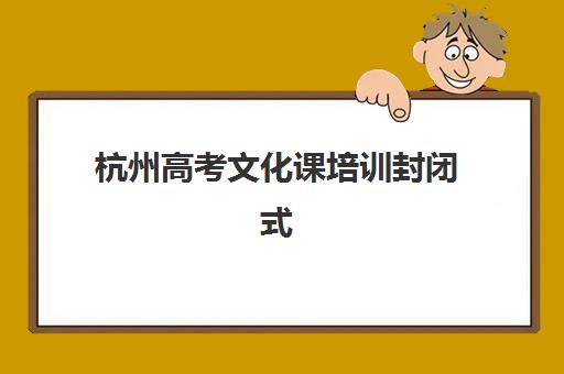 杭州高考文化课培训封闭式2025培训哪个好？2025年最新权威排名解析、科学择校方法与成功经验分享