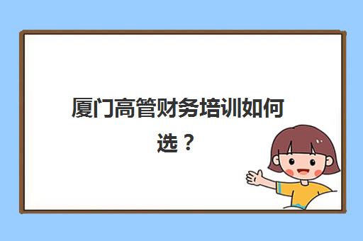 厦门高管财务培训如何选？2025年顶尖机构课程对比与实战指南