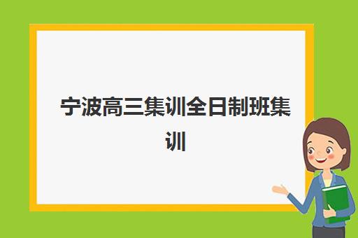 宁波高三集训全日制班集训营排名一览表最新如何查询？2025年权威十大榜单、各校特色解析与科学择校全指南