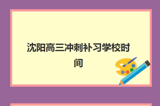 沈阳高三冲刺补习学校时间2025考试时间如何规划？最新招生政策、备考日程与封闭式机构时间表全指南