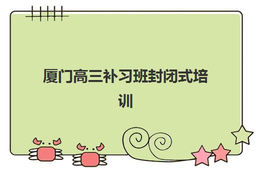 厦门高三补习班封闭式培训基地在哪个位置？2025年最新权威地址分布、各区域特色解析与科学择校全指南