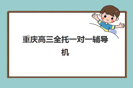 重庆高三全托一对一辅导机构排行榜最新如何选择？2025年权威排名、择校标准与成功案例全解析