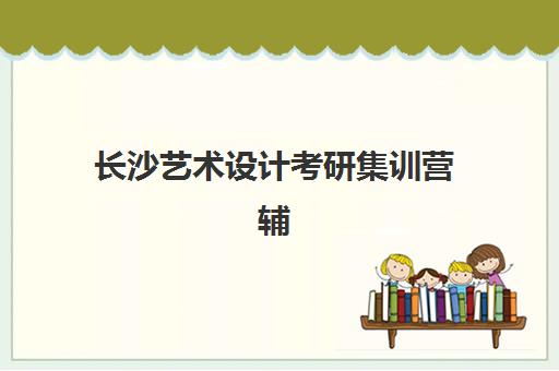 长沙艺术设计考研集训营辅导机构哪家强些？2025年最新排名与择校全攻略