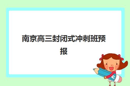 南京高三封闭式冲刺班预报名有何优惠？2025年最新费用明细与择校省钱全攻略