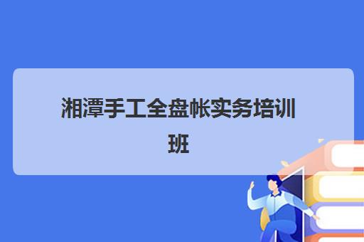 湘潭手工全盘帐实务培训班预报名需要抢考点吗？2025年报名流程、考点选择与避坑指南