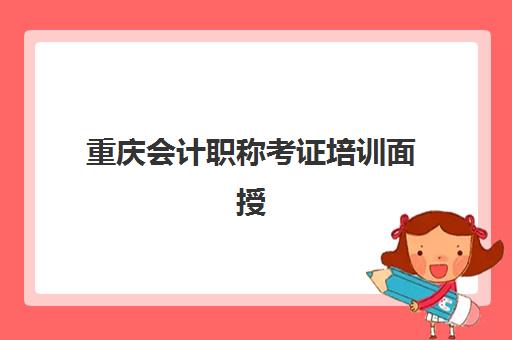 重庆会计职称考证培训面授班专项机构竞争力排行如何查询？2025年最新权威榜单、择校指南与成功攻略