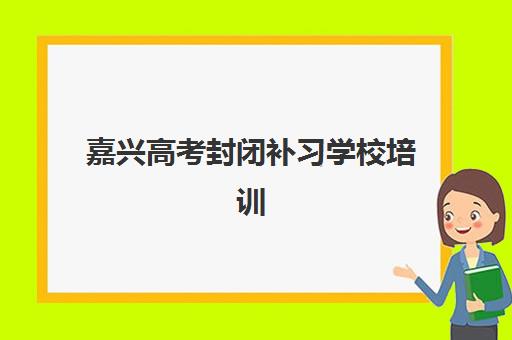 嘉兴高考封闭补习学校培训班哪家好多少钱？2025年最新权威排名、费用解析与选择全攻略