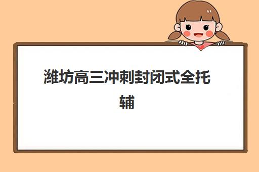 潍坊高三冲刺封闭式全托辅导集中训练营有哪些机构？2025年最新权威榜单解析、各校特色对比与科学择校全指南