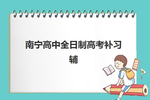 南宁高中全日制高考补习辅导培训机构有哪些地方？2025年最新排名、校区分布与科学择校全指南