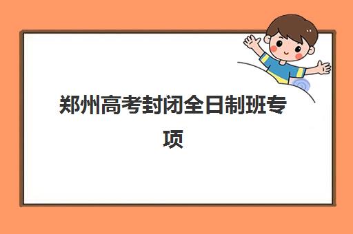 郑州高考封闭全日制班专项机构竞争力排行如何查询？2025年十大实力机构对比与择校全攻略