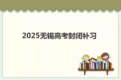 2025无锡高考封闭补习班时间表：重点机构入学日期与全年备考规划指南