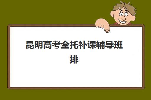 昆明高考全托补课辅导班排名一览表如何查询？2025年最新十大机构排名、各校特色解析与科学择校指南