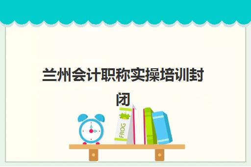 兰州会计职称实操培训封闭式集训营地址如何科学查询？2025年最新地址清单、交通指南与选择策略全解析