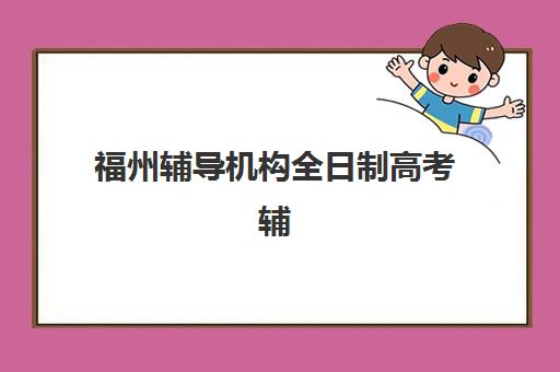 福州辅导机构全日制高考辅导班有哪些学校可以报？2025年最新权威排名与科学择校全攻略