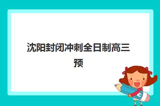 沈阳封闭冲刺全日制高三预报名时间2026年如何安排？最新时间表、机构选择与报名全流程指南