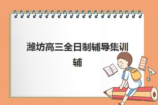 潍坊高三全日制辅导集训辅导机构有哪些学校好？2025年最新权威排名、各机构优劣对比与科学择校全流程指南