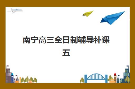 南宁高三全日制辅导补课五大机构服务能力分析如何开展？2025年科学评估框架与择校指南全解析