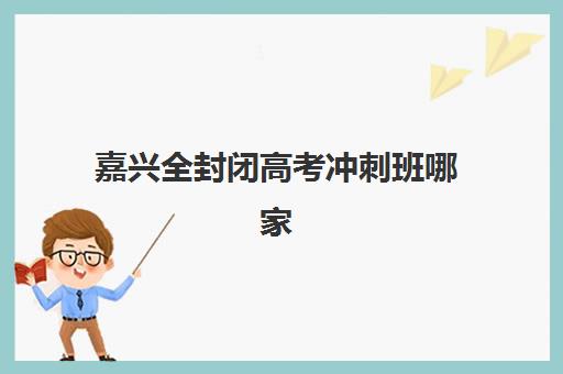 嘉兴全封闭高考冲刺班哪家好？2025年机构发展指数TOP5权威评测与择校指南