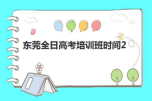 东莞全日高考培训班时间2025具体时间如何安排？最新课程表、择校要点与备考规划全解析