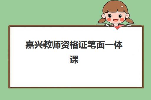 嘉兴教师资格证笔面一体课程面试培训机构哪家好？2025年最新排名、择校指南与成功案例深度解析