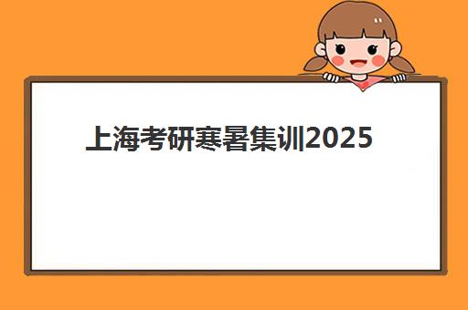 上海考研寒暑集训2025时间如何安排？各机构课程表与择校指南