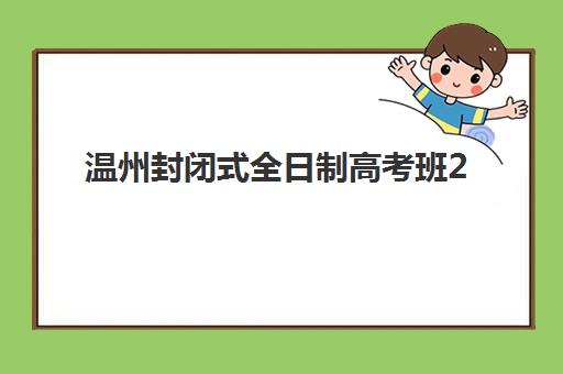 温州封闭式全日制高考班2025年要求多少分?最新分数线解读、入学条件解析与择校全指南 温州封闭式全日制高考班2025年要求多少分?最新分数线解读、入学条件解析与择校全指南