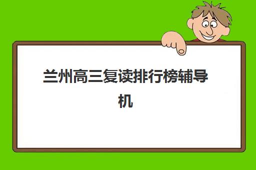 兰州高三复读排行榜辅导机构有哪些地方？2025年最新排名前十、择校指南与成功案例深度解析