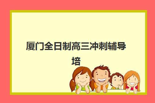 厦门全日制高三冲刺辅导培训机构哪家好一点？2025年封闭式集训机构收费标准与择校指南