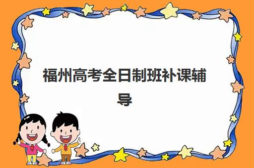 福州高考全日制班补课辅导机构有哪些学校如何选择最科学？2025年最新推荐名单、各校优势与择校指南