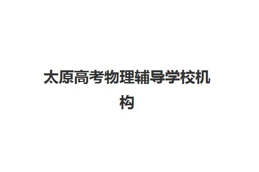 太原高考物理辅导学校机构核心竞争力如何对比？2025年最新实力排名与择校指南