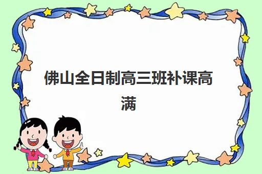 佛山全日制高三班补课高满意度机构TOP5如何选择？2025年最新权威榜单解析、各校特色对比与科学择校全指南