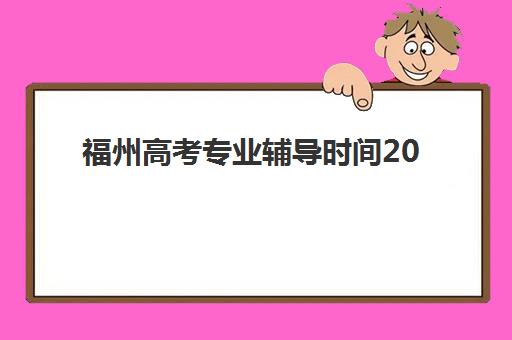 福州高考专业辅导时间2025具体时间如何查询？2025年最新权威时间表、详细报名流程与科学备考全指南
