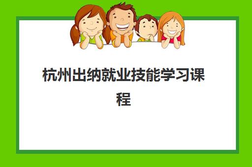 杭州出纳就业技能学习课程培训机构有哪些学校好如何科学选择？2025年十大机构实力对比、课程特色与择校指南