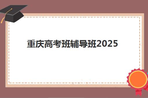 重庆高考班辅导班2025培训哪个好?最新权威排名与科学择校全指南 重庆高考班辅导班2025培训哪个好?最新权威排名与科学择校全指南