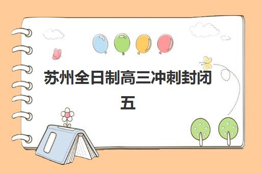 苏州全日制高三冲刺封闭五大公办机构运营分析如何查？2025年收费解析与择校指南