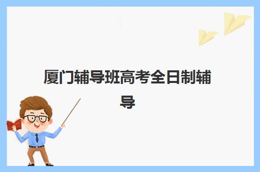 厦门辅导班高考全日制辅导机构有哪些地方？2025年最新校区分布与择校全攻略