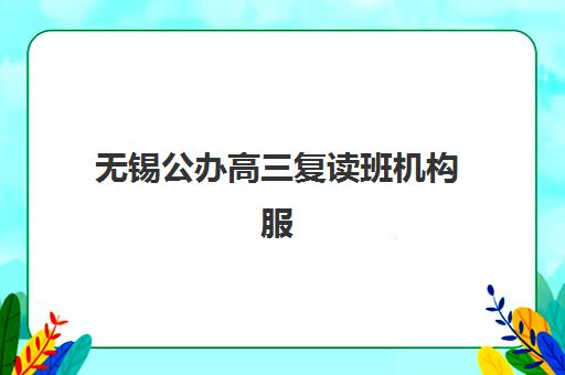 无锡公办高三复读班机构服务竞争力报告如何解读？2025年最新排名、核心数据与择校指南