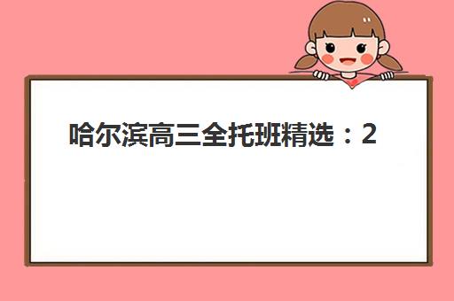 哈尔滨高三全托班精选：2025封闭集训营权威排名与择校攻略