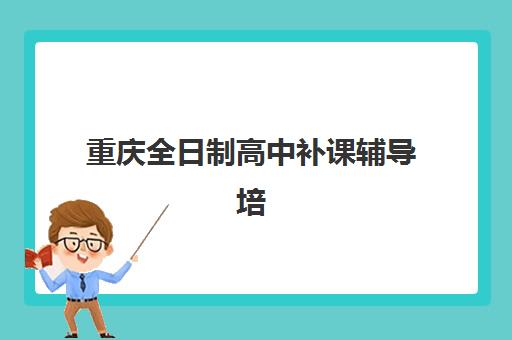 重庆全日制高中补课辅导培训机构有哪些？2025年精选机构排名与择校全指南