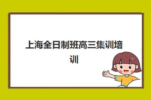 上海全日制班高三集训培训机构有哪些学校？2025年最新权威排名与择校全攻略