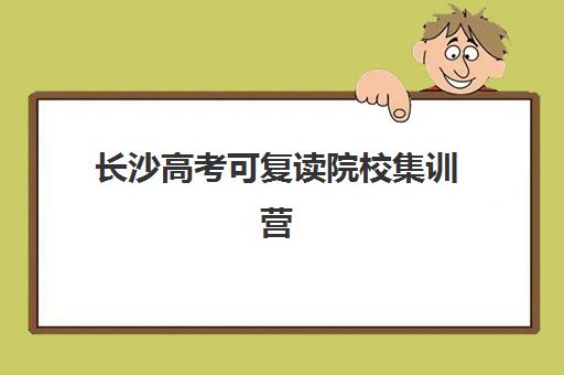 长沙高考可复读院校集训营哪个比较好网如何查询？2023年最新权威排名、择校标准与成功经验全解析