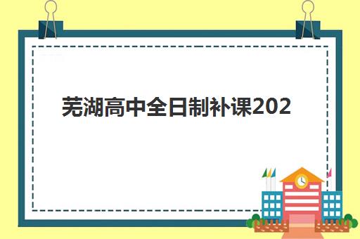 芜湖高中全日制补课2025年报名情况如何？最新招生政策、热门机构对比与科学择校全指南
