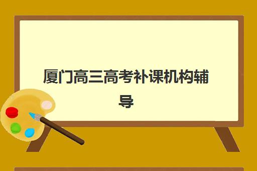 厦门高三高考补课机构辅导机构排名榜单如何查询?2025年最新十大权威排名、真实用户反馈与科学择校全指南 厦门高三高考补课机构辅导机构排名榜单如何查询?2025年最新十大权威排名、真实用户反馈与科学择校全指南