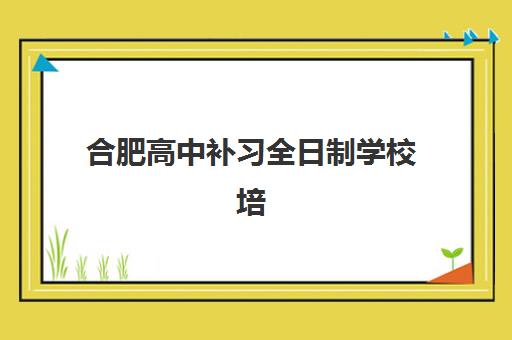合肥高中补习全日制学校培训班哪个比较好一点？2025年最新机构实力对比、择校指南与成功案例解析
